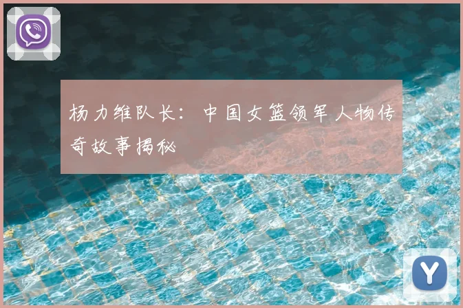 杨力维队长：中国女篮领军人物传奇故事揭秘