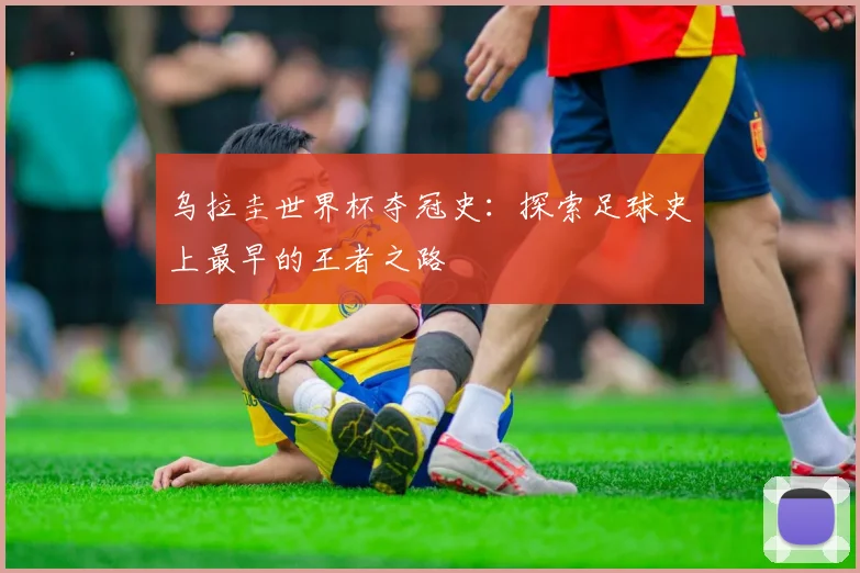 乌拉圭世界杯夺冠史：探索足球史上最早的王者之路