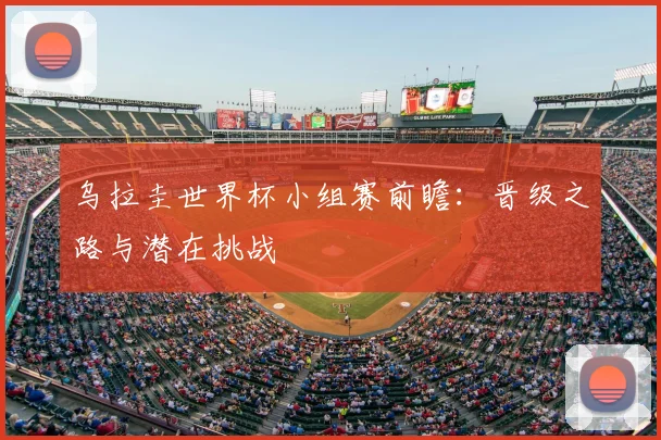乌拉圭世界杯小组赛前瞻：晋级之路与潜在挑战