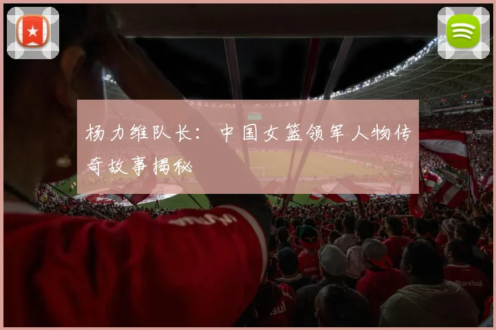 杨力维队长：中国女篮领军人物传奇故事揭秘