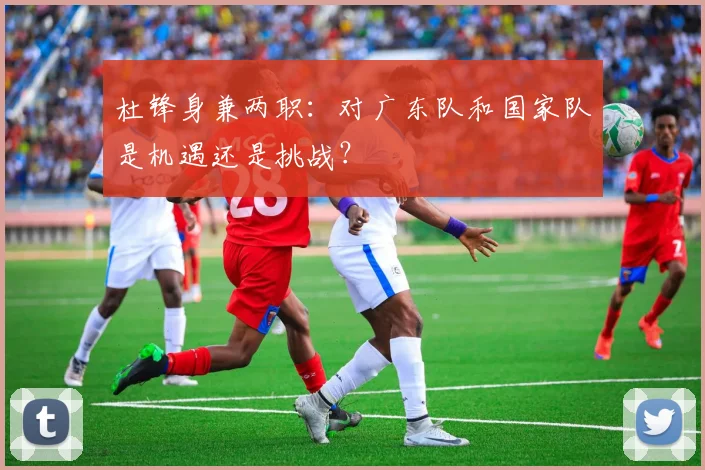 杜锋身兼两职：对广东队和国家队是机遇还是挑战？