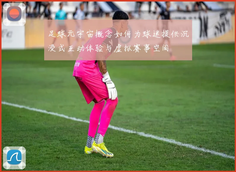 足球元宇宙概念如何为球迷提供沉浸式互动体验与虚拟赛事空间
