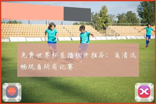 免费世界杯直播软件推荐：高清流畅观看所有比赛