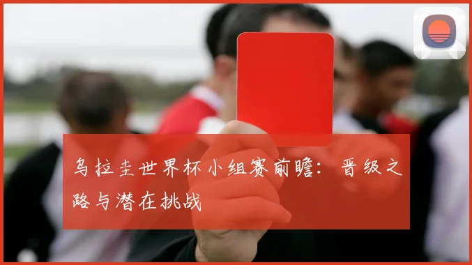乌拉圭世界杯小组赛前瞻：晋级之路与潜在挑战