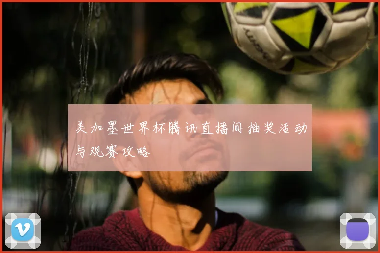 美加墨世界杯腾讯直播间抽奖活动与观赛攻略