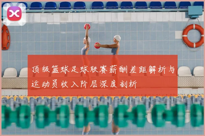 顶级篮球足球联赛薪酬差距解析与运动员收入阶层深度剖析