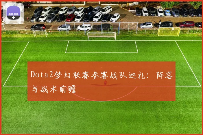 Dota2梦幻联赛参赛战队巡礼：阵容与战术前瞻