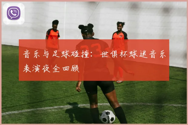 音乐与足球碰撞：世俱杯球迷音乐表演夜全回顾